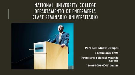 NATIONAL UNIVERSITY COLLEGE DEPARTAMENTO DE ENFERMERIA CLASE SEMINARIO UNIVERSITARIO Por: Luis Muñiz Campos # Estudiante 8805 Profesora: Solangel Miranda.
