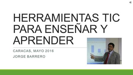HERRAMIENTAS TIC PARA ENSEÑAR Y APRENDER CARACAS, MAYO 2016 JORGE BARRERO.