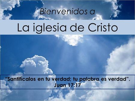 Bienvenidos a La iglesia de Cristo “Santifícalos en tu verdad; tu palabra es verdad”. Juan 17:17.