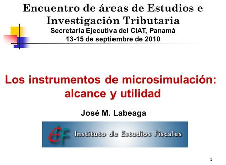 1 Encuentro de áreas de Estudios e Investigación Tributaria Secretaría Ejecutiva del CIAT, Panamá 13-15 de septiembre de 2010 Los instrumentos de microsimulación: