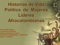Historias de Vida Política de Mujeres Lideres Afrocolombianas Viviana Arias Vargas Luís Eduardo González Nohema Hernández Guevara PONTIFICIA UNIVERSIDAD.