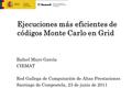 Ejecuciones más eficientes de códigos Monte Carlo en Grid Rafael Mayo García CIEMAT Red Gallega de Computación de Altas Prestaciones Santiago de Compostela,