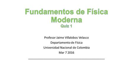 Profesor Jaime Villalobos Velasco Departamento de Física Universidad Nacional de Colombia Mar 7 2016 ______________________________________________.