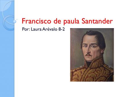 Francisco de paula Santander Por: Laura Arévalo 8-2.