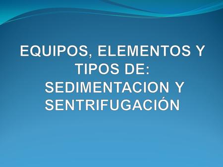EQUIPOS, ELEMENTOS Y TIPOS DE: SEDIMENTACION Y SENTRIFUGACIÓN