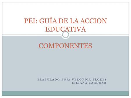 ELABORADO POR: VERÓNICA FLORES LILIANA CARDOZO PEI: GUÍA DE LA ACCION EDUCATIVA COMPONENTES.