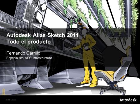 © 2008 Autodesk Autodesk Alias Sketch 2011 Todo el producto Fernando Carrillo Especialista AEC Infrastructure Image Courtesy of Kyle Runciman.