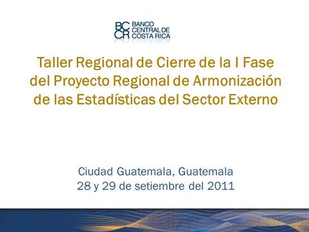 Taller Regional de Cierre de la I Fase del Proyecto Regional de Armonización de las Estadísticas del Sector Externo Ciudad Guatemala, Guatemala 28 y 29.