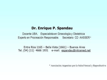 Dr. Enrique P. Spandau Docente UBA. Especialista en Ginecología y Obstetricia Experto en Procreación Responsable. Secretario CD AASSER * Entre Ríos 1165.