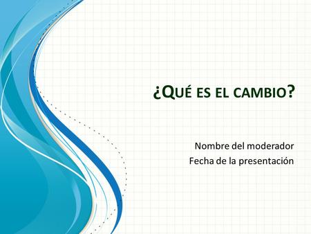 ¿Q UÉ ES EL CAMBIO ? Nombre del moderador Fecha de la presentación.