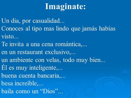 Imaginate: Un dia, por casualidad... Conoces al tipo mas lindo que jamás habías visto... Te invita a una cena romántica,... en un restaurant exclusivo,...