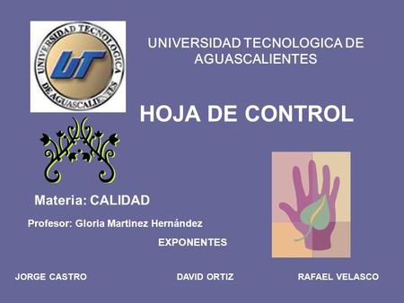 UNIVERSIDAD TECNOLOGICA DE AGUASCALIENTES JORGE CASTRODAVID ORTIZRAFAEL VELASCO Materia: CALIDAD HOJA DE CONTROL EXPONENTES Profesor: Gloria Martinez Hernández.