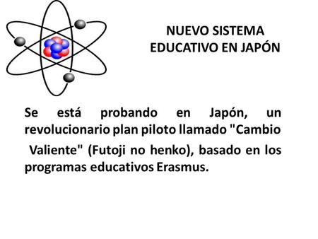 NUEVO SISTEMA EDUCATIVO EN JAPÓN Se está probando en Japón, un revolucionario plan piloto llamado Cambio Valiente (Futoji no henko), basado en los programas.