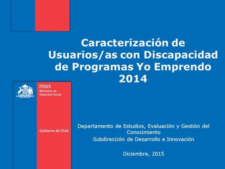 Caracterización de Usuarios/as con Discapacidad de Programas Yo Emprendo 2014 Departamento de Estudios, Evaluación y Gestión del Conocimiento Subdirección.