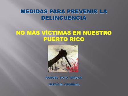 MEDIDAS PARA PREVENIR LA DELINCUENCIA NO MÁS VÍCTIMAS EN NUESTRO PUERTO RICO RAQUEL SOTO VARGAS JUSTICIA CRIMINAL.