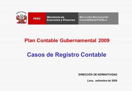 DIRECCIÓN DE NORMATIVIDAD Lima, setiembre de 2009 Dirección Nacional de Contabilidad Pública Ministerio de Economía y Finanzas PERÚ Plan Contable Gubernamental.