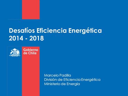 Desafíos Eficiencia Energética 2014 - 2018 Marcelo Padilla División de Eficiencia Energética Ministerio de Energía.