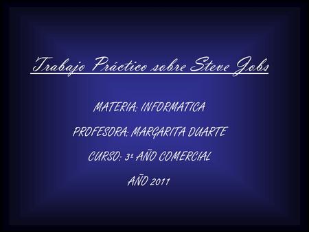 Trabajo Práctico sobre Steve Jobs MATERIA: INFORMATICA PROFESORA: MARGARITA DUARTE CURSO: 3º AÑO COMERCIAL AÑO 2011.
