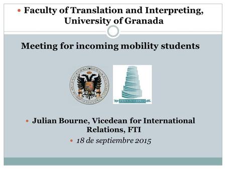 Faculty of Translation and Interpreting, University of Granada Meeting for incoming mobility students Julian Bourne, Vicedean for International Relations,