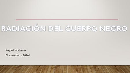 Sergio Mendivelso Física moderna 2016-I. RADIACIÓN DE CUERPO NEGRO Cuerpo negro: es aquel que absorbe toda la radiación que le llega a todas las longitudes.