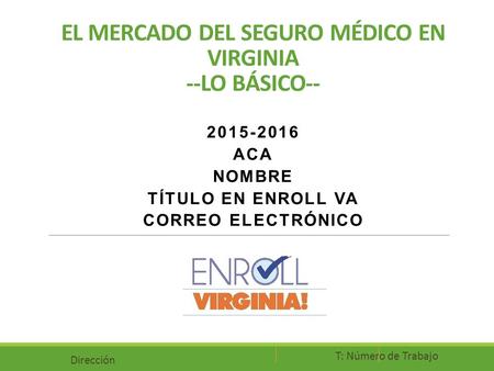 EL MERCADO DEL SEGURO MÉDICO EN VIRGINIA --LO BÁSICO-- 2015-2016 ACA NOMBRE TÍTULO EN ENROLL VA CORREO ELECTRÓNICO Dirección T: Número de Trabajo.