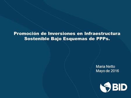 Promoción de Inversiones en Infraestructura Sostenible Bajo Esquemas de PPPs. Maria Netto Mayo de 2016.