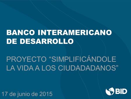 BANCO INTERAMERICANO DE DESARROLLO PROYECTO “SIMPLIFICÁNDOLE LA VIDA A LOS CIUDADADANOS” 17 de junio de 2015.