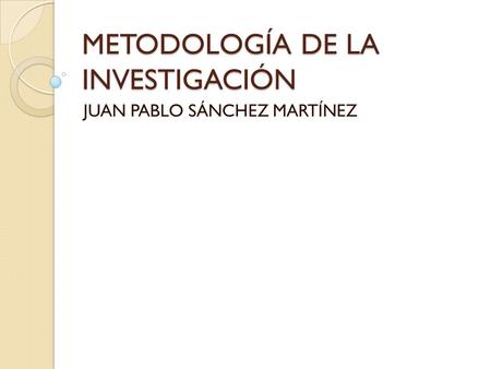 METODOLOGÍA DE LA INVESTIGACIÓN JUAN PABLO SÁNCHEZ MARTÍNEZ.