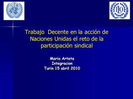 Trabajo Decente en la acción de Naciones Unidas el reto de la participación sindical Maria Arteta Integracion Turin 15 abril 2010.