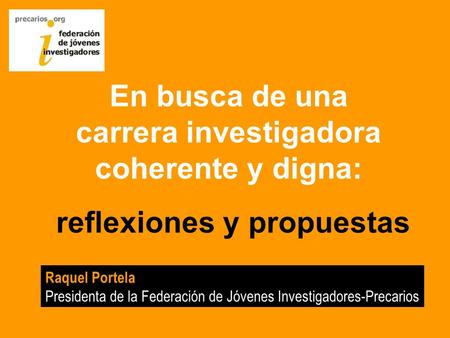 En busca de una carrera investigadora coherente y digna: reflexiones y propuestas Raquel Portela Presidenta de la Federación de Jóvenes Investigadores-Precarios.