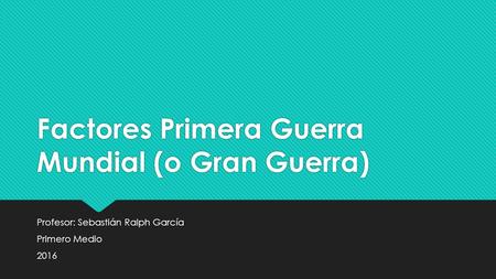 Factores Primera Guerra Mundial (o Gran Guerra) Profesor: Sebastián Ralph García Primero Medio 2016 Profesor: Sebastián Ralph García Primero Medio 2016.