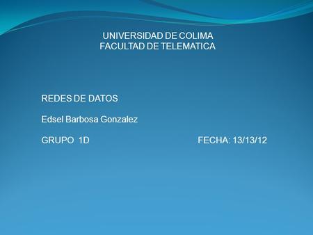 UNIVERSIDAD DE COLIMA FACULTAD DE TELEMATICA REDES DE DATOS Edsel Barbosa Gonzalez GRUPO 1DFECHA: 13/13/12.