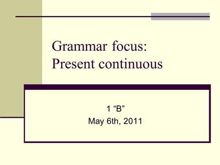 Grammar focus: Present continuous 1 “B” May 6th, 2011.