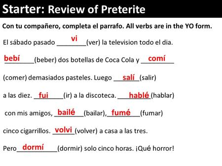Starter: Review of Preterite Con tu compañero, completa el parrafo. All verbs are in the YO form. El sábado pasado ________(ver) la television todo el.