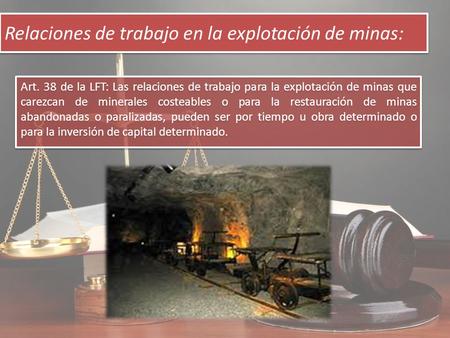 Relaciones de trabajo en la explotación de minas: Art. 38 de la LFT: Las relaciones de trabajo para la explotación de minas que carezcan de minerales costeables.
