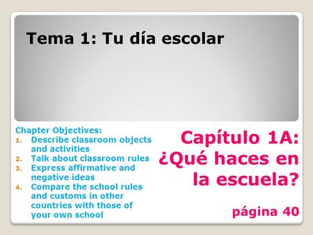 Capítulo 1A: ¿Qué haces en la escuela? página 40 Tema 1: Tu día escolar Chapter Objectives: 1. Describe classroom objects and activities 2. Talk about.