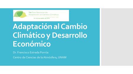 Adaptación al Cambio Climático y Desarrollo Económico Dr. Francisco Estrada Porrúa Centro de Ciencias de la Atmósfera, UNAM.
