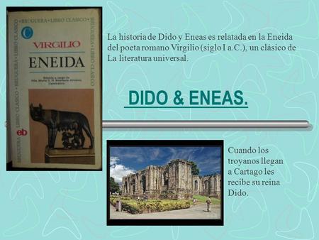 DIDO & ENEAS. Cuando los troyanos llegan a Cartago les recibe su reina Dido. La historia de Dido y Eneas es relatada en la Eneida del poeta romano Virgilio.