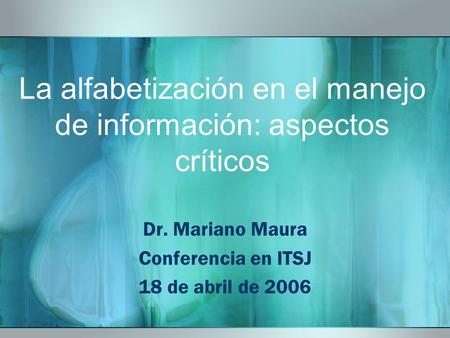 La alfabetización en el manejo de información: aspectos críticos Dr. Mariano Maura Conferencia en ITSJ 18 de abril de 2006.