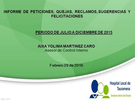 INFORME DE PETICIONES, QUEJAS, RECLAMOS, SUGERENCIAS Y FELICITACIONES AIXA YOLIMA MARTINEZ CARO Asesor de Control Interno Febrero 29 de 2016 PERIODO DE.