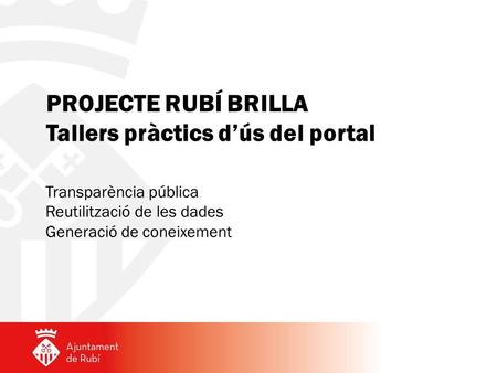 PROJECTE RUBÍ BRILLA Tallers pràctics d’ús del portal Transparència pública Reutilització de les dades Generació de coneixement.