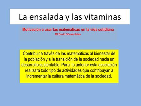 La ensalada y las vitaminas Motivación a usar las matemáticas en la vida cotidiana MI David Gómez Salas Contribuir a través de las matemáticas al bienestar.