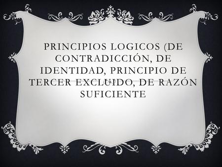 PRINCIPIOS LOGICOS (DE CONTRADICCIÓN, DE IDENTIDAD, PRINCIPIO DE TERCER EXCLUIDO, DE RAZÓN SUFICIENTE.