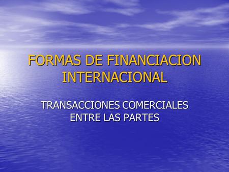 FORMAS DE FINANCIACION INTERNACIONAL TRANSACCIONES COMERCIALES ENTRE LAS PARTES.