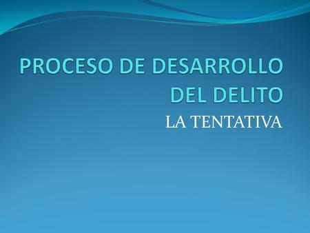 LA TENTATIVA. PROCESO DE DESARROLLO DEL DELITO Ideación Deliberación Resolución Fase Subjetiva Actos preparatorios Tentativa Consumación Agotamiento Fase.