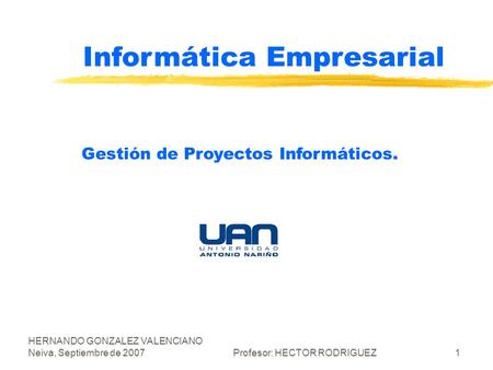 HERNANDO GONZALEZ VALENCIANO Neiva, Septiembre de 2007Profesor: HECTOR RODRIGUEZ1 Informática Empresarial Gestión de Proyectos Informáticos.
