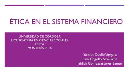 ÉTICA EN EL SISTEMA FINANCIERO Yamith Cuello Vergara Lina Cogollo Severiche Jaidith Gomezcasseres Samur UNIVERSIDAD DE CÓRDOBA LICENCIATURA EN CIENCIAS.