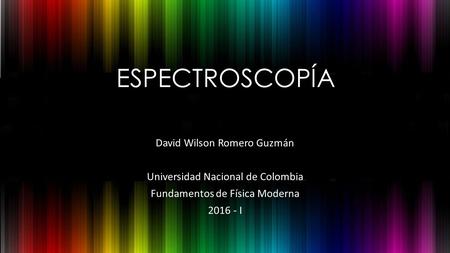 ESPECTROSCOPÍA David Wilson Romero Guzmán Universidad Nacional de Colombia Fundamentos de Física Moderna 2016 - I.