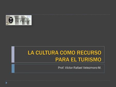 LA CULTURA COMO RECURSO PARA EL TURISMO Prof. Víctor Rafael Velezmoro M.