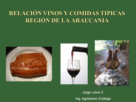 RELACIÓN VINOS Y COMIDAS TIPICAS REGIÓN DE LA ARAUCANIA Jorge Leiva V. Ing. Agrónomo Enólogo.